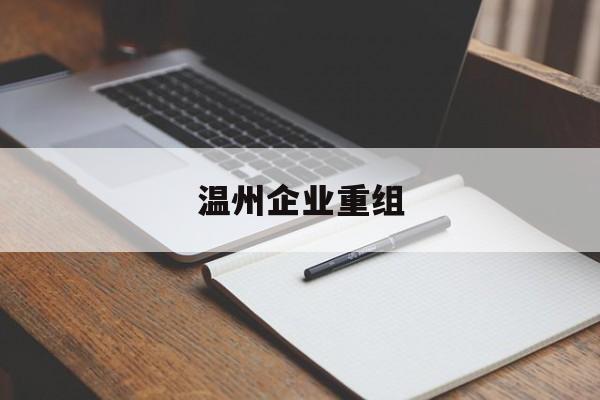 芜湖市温州企业重组(温州市国有企业重组改革)