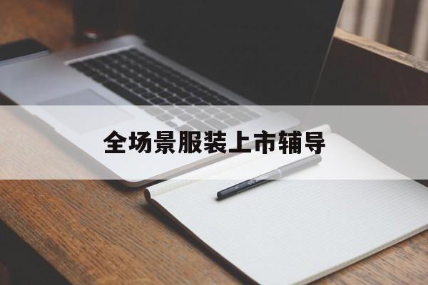 芜湖市全场景服装上市辅导(服装怎么样打造场景化)