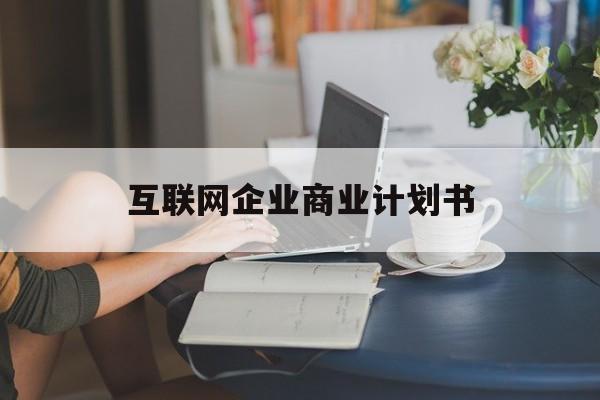 芜湖市互联网企业商业计划书(互联网行业商业计划书侧重点)