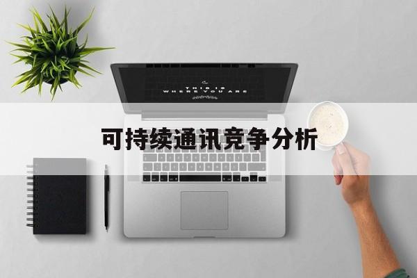 芜湖市可持续通讯竞争分析(可持续竞争优势有哪些)