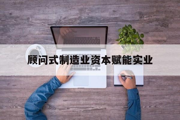 芜湖市关于顾问式制造业资本赋能实业的信息