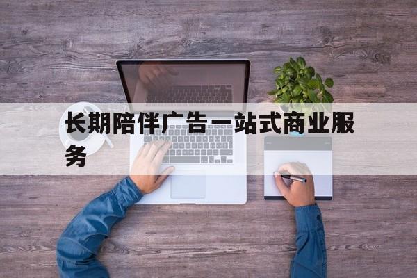 芜湖市长期陪伴广告一站式商业服务的简单介绍